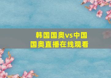 韩国国奥vs中国国奥直播在线观看