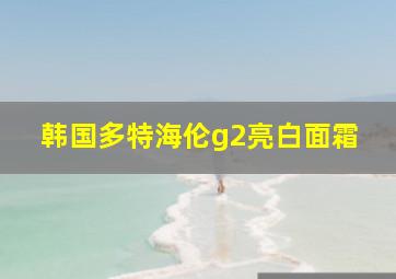 韩国多特海伦g2亮白面霜