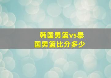 韩国男篮vs泰国男篮比分多少