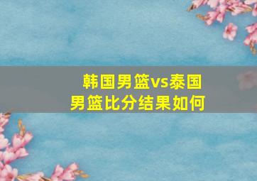 韩国男篮vs泰国男篮比分结果如何