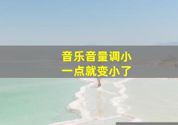 音乐音量调小一点就变小了