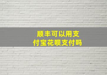 顺丰可以用支付宝花呗支付吗