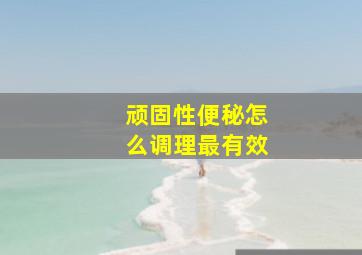 顽固性便秘怎么调理最有效