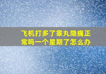 飞机打多了睾丸隐痛正常吗一个星期了怎么办