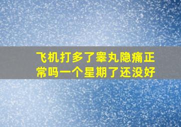 飞机打多了睾丸隐痛正常吗一个星期了还没好