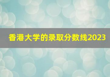 香港大学的录取分数线2023