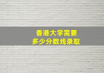 香港大学需要多少分数线录取