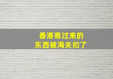 香港寄过来的东西被海关扣了