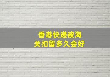 香港快递被海关扣留多久会好