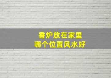 香炉放在家里哪个位置风水好