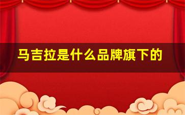 马吉拉是什么品牌旗下的