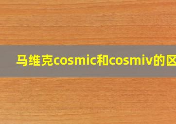 马维克cosmic和cosmiv的区别