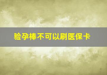 验孕棒不可以刷医保卡