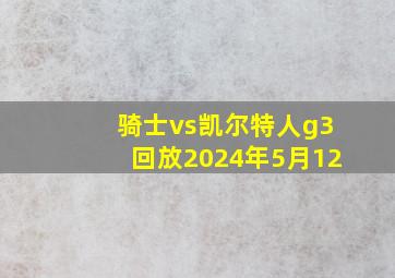 骑士vs凯尔特人g3回放2024年5月12