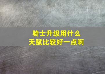 骑士升级用什么天赋比较好一点啊