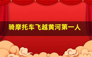 骑摩托车飞越黄河第一人