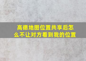 高德地图位置共享后怎么不让对方看到我的位置