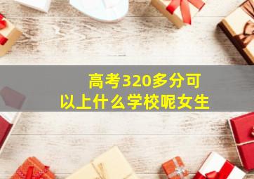 高考320多分可以上什么学校呢女生