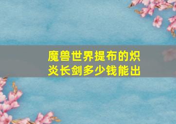 魔兽世界提布的炽炎长剑多少钱能出