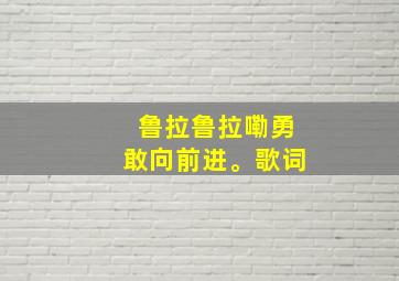 鲁拉鲁拉嘞勇敢向前进。歌词