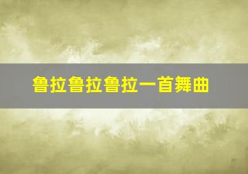 鲁拉鲁拉鲁拉一首舞曲