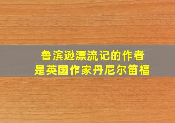 鲁滨逊漂流记的作者是英国作家丹尼尔笛福