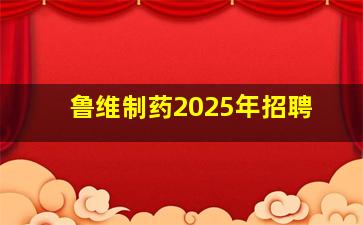 鲁维制药2025年招聘