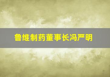 鲁维制药董事长冯严明