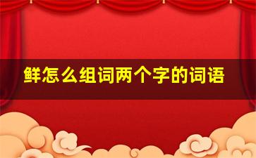 鲜怎么组词两个字的词语