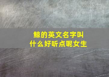 鲸的英文名字叫什么好听点呢女生