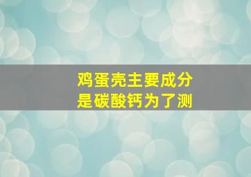 鸡蛋壳主要成分是碳酸钙为了测