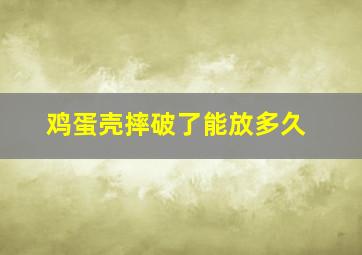 鸡蛋壳摔破了能放多久