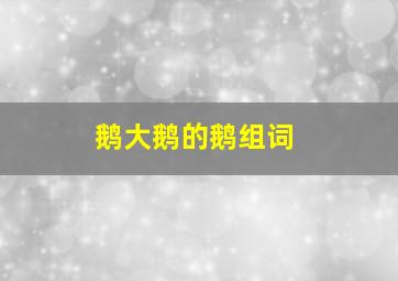 鹅大鹅的鹅组词