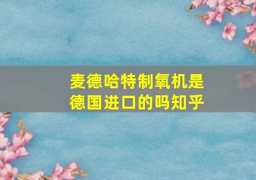 麦德哈特制氧机是德国进口的吗知乎