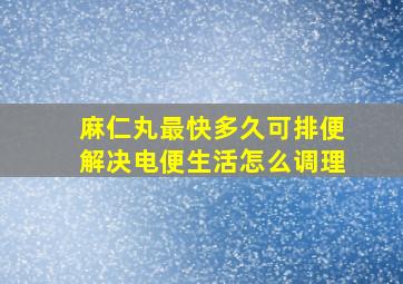 麻仁丸最快多久可排便解决电便生活怎么调理