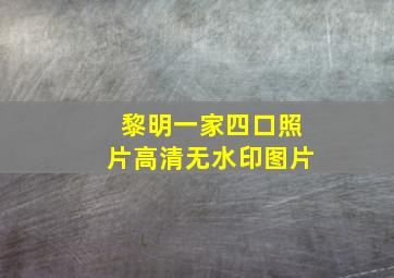 黎明一家四口照片高清无水印图片