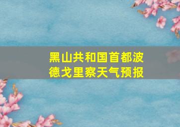 黑山共和国首都波德戈里察天气预报