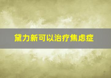 黛力新可以治疗焦虑症