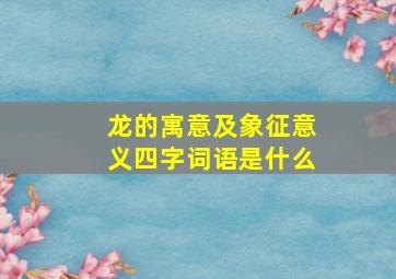 龙的寓意及象征意义四字词语是什么